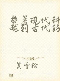 带着现代科技穿越到古代的小说
