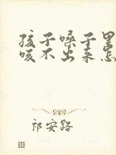 孩子嗓子里有痰咳不出来怎么办
