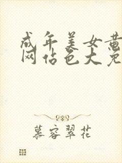 成年美女黄又污网站色大免费全看 成年美女黄又污网站色大免费全看