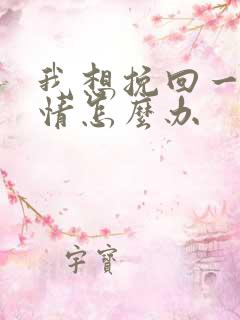我想挽回一段感情怎么办