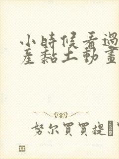小时候看过的国产黏土动画片