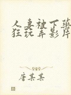 人妻被下药遭疯狂玩弄影片