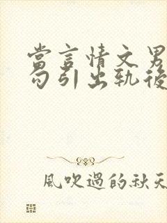 当言情文男主被勾引出轨后h