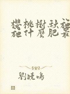 樱桃树秋施基肥施什么肥最好