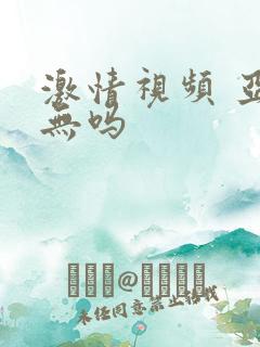 激情视频 亚洲无吗