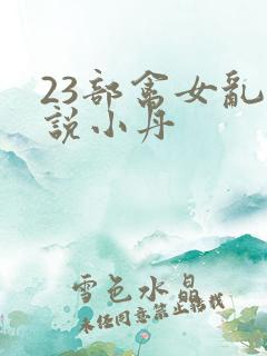23部禽女乱小说小丹 23部禽女乱小说小丹
