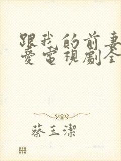 跟我的前妻谈恋爱电视剧全集 跟我的前妻谈恋爱电视剧全集