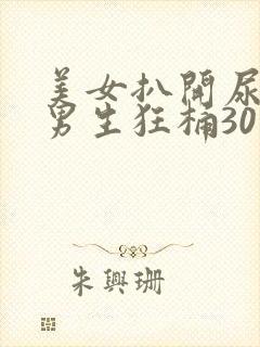 美女扒开尿口让男生狂桶30分钟