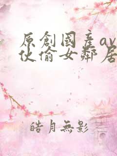 原创国产av小伙偷女邻居内裤