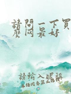 请问一下买车什么网最好 请问一下买车什么网最好