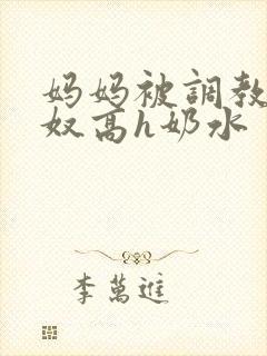 妈妈被调教成肉奴高h奶水
