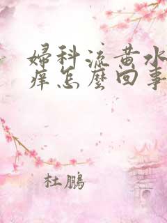 妇科流黄水外阴痒怎么回事 妇科流黄水外阴痒怎么回事