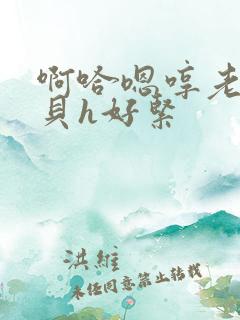 啊哈嗯哼老公宝贝h好紧