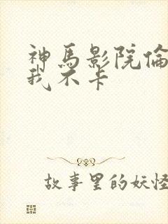 神马影院伦理片我不卡