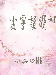 小雪好湿好紧太爽了视频