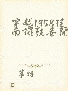 穿越1958从南锣鼓巷开始发家致富
