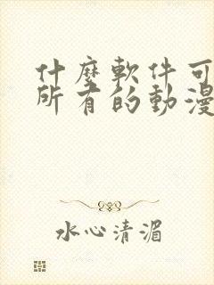 什么软件可以看所有的动漫还免费 什么软件可以看所有的动漫还免费