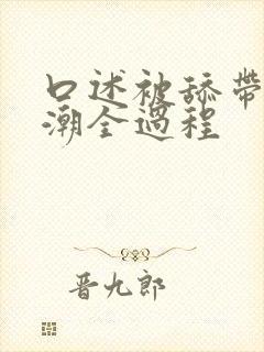 口述被舔带来高潮全过程