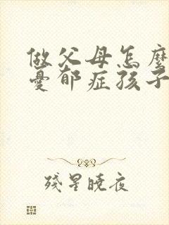 做父母怎么开导忧郁症孩子