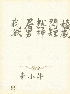 我居然闪婚了禁欲男神短剧哪里看