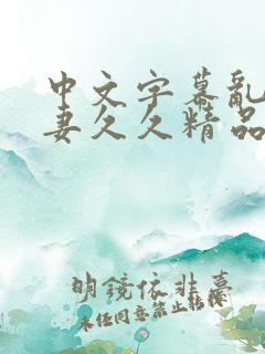 中文字幕乱码人妻久久精品