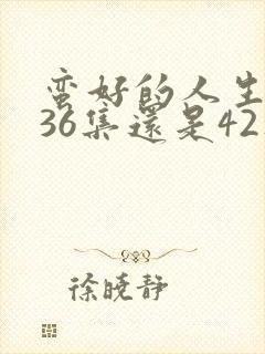 蛮好的人生一共36集还是42集