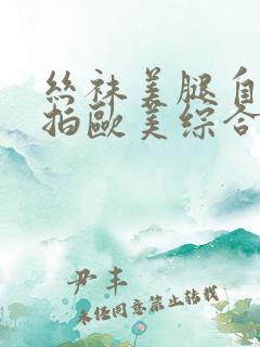 丝袜美腿自拍偷拍欧美综合