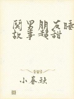 哄男朋友睡前小故事超甜