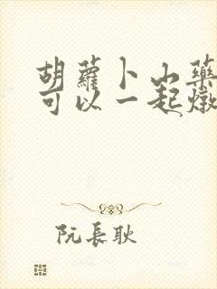 胡萝卜山药冬瓜可以一起炖排骨吗