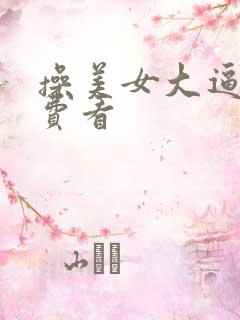 操美女大逼逼免费看 操美女大逼逼免费看