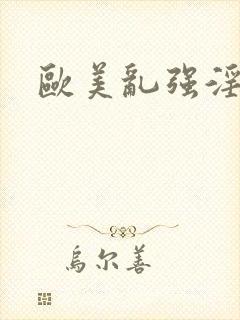欧美乱强淫 欧美乱强淫