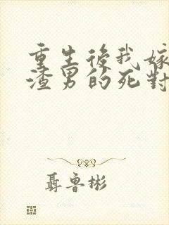 重生后我嫁给了渣男的死对头大结局