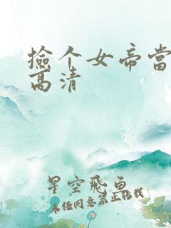 捡个女帝当老婆高清