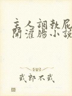 主人调教屁股扒开灌肠小说