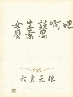 女生说啊吧是什么意思