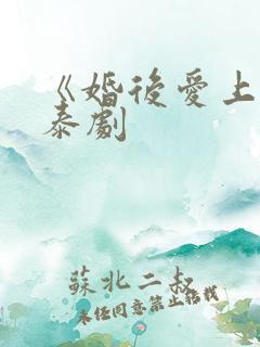 《婚后爱上你》泰剧
