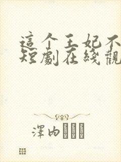 这个王妃不好惹短剧在线观看 这个王妃不好惹短剧在线观看