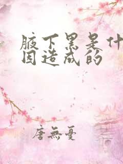 腋下黑是什么原因造成的 腋下黑是什么原因造成的