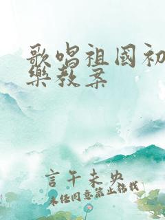 歌唱祖国初中音乐教案