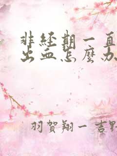 非经期一直下体出血怎么办 非经期一直下体出血怎么办