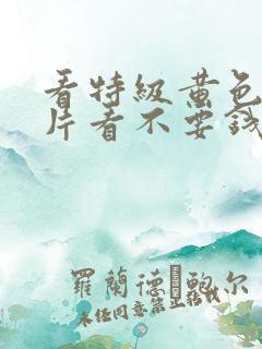 看特级黄色生活片看不要钱的看免费的