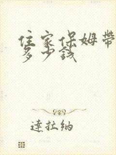 住家保姆带小孩多少钱