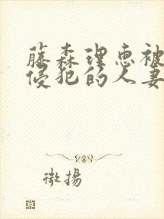 藤森理惠被店长侵犯的人妻电影