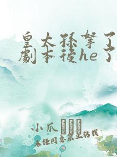 皇太孙拿了男主剧本后he了