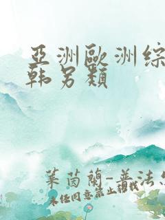 亚洲欧洲综合日韩另类 亚洲欧洲综合日韩另类