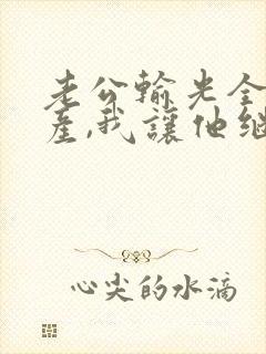 老公输光全部家产,我让他继续完整版 老公输光全部家产,我让他继续完整版