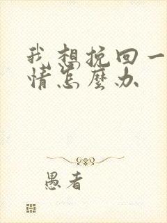 我想挽回一段感情怎么办