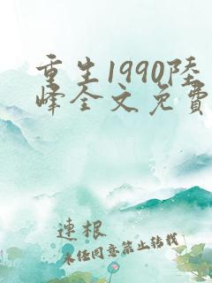 重生1990陆峰全文免费阅读 重生1990陆峰全文免费阅读
