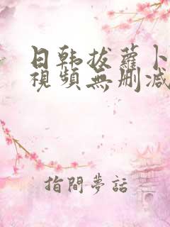 日韩拔萝卜高清视频无删减 日韩拔萝卜高清视频无删减