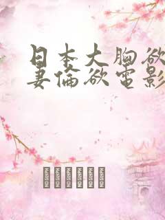 日本大胸欲室人妻伦欲电影